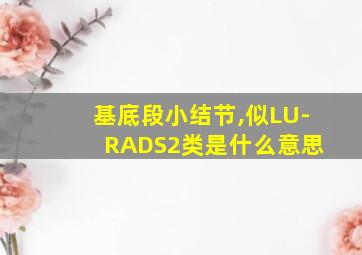 基底段小结节,似LU- RADS2类是什么意思